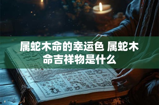 属蛇木命的幸运色 属蛇木命吉祥物是什么 属蛇木命的幸运色 属蛇木命吉祥物是什么