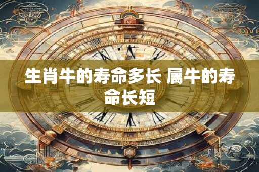 生肖牛的寿命多长 属牛的寿命长短
