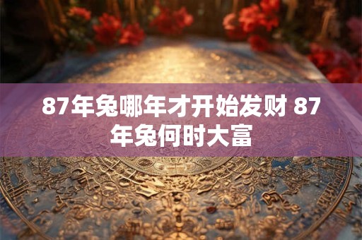 87年兔哪年才开始发财 87年兔何时大富