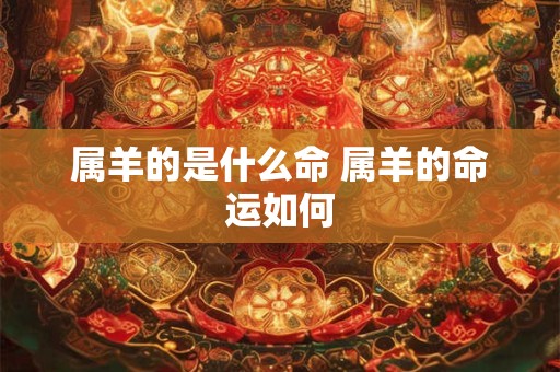 属羊的是什么命 属羊的命运如何