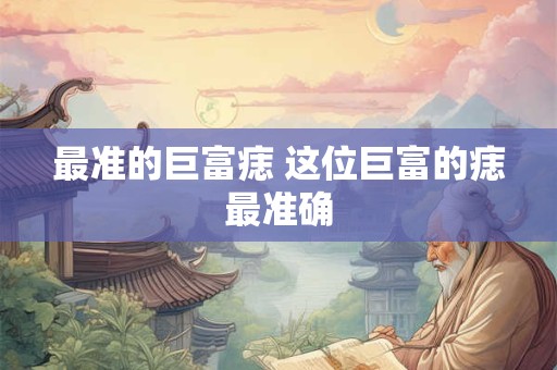 最准的巨富痣 这位巨富的痣最准确