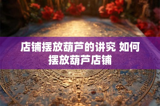 店铺摆放葫芦的讲究 如何摆放葫芦店铺