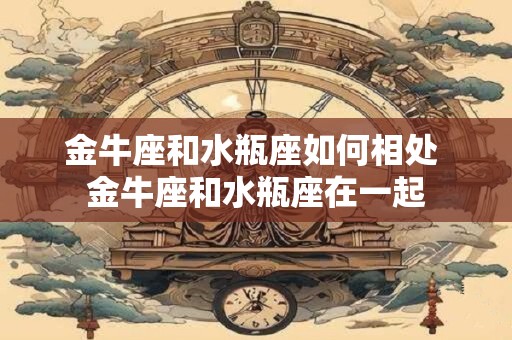 金牛座和水瓶座如何相处 金牛座和水瓶座在一起