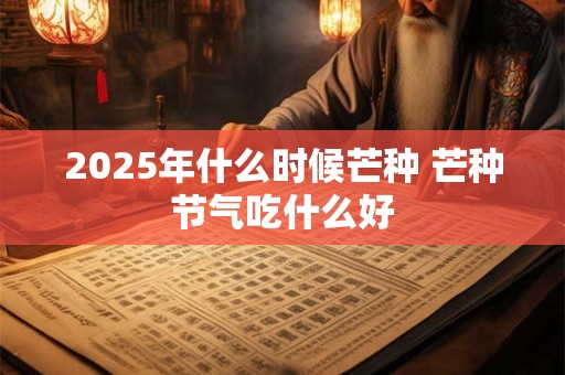2026年什么时候芒种 芒种节气吃什么好