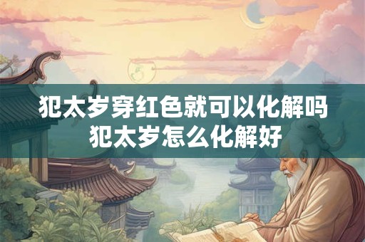 犯太岁穿红色就可以化解吗 犯太岁怎么化解好