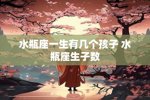 水瓶座一生有几个孩子 水瓶座生子数
