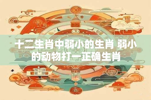 十二生肖中弱小的生肖 弱小的动物打一正确生肖