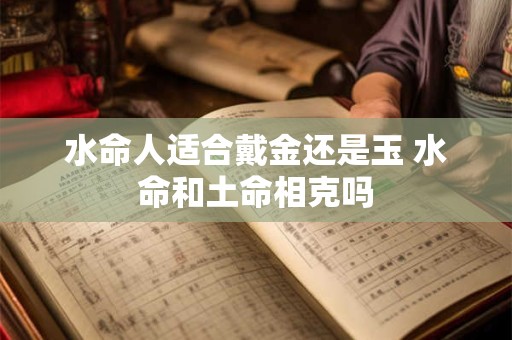 水命人适合戴金还是玉 水命和土命相克吗