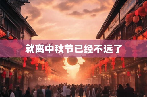 就离中秋节已经不远了