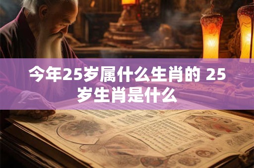 今年25岁属什么生肖的 25岁生肖是什么