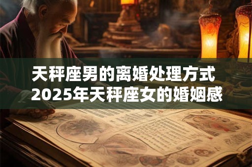 天秤座男的离婚处理方式 2025年天秤座女的婚姻感情 天秤座男的离婚处理方式 2025年天秤座女的婚姻感情