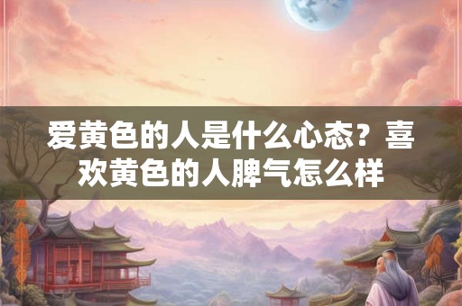 爱黄色的人是什么心态？喜欢黄色的人脾气怎么样