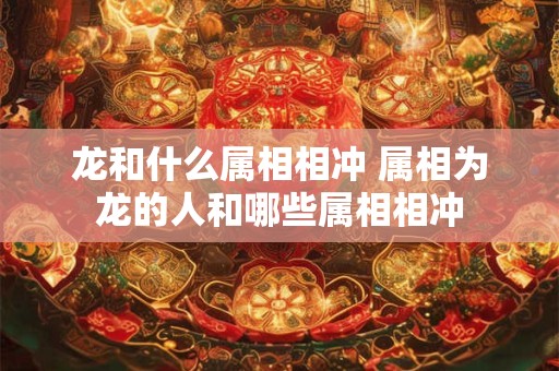 龙和什么属相相冲 属相为龙的人和哪些属相相冲