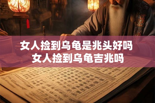 女人捡到乌龟是兆头好吗 女人捡到乌龟吉兆吗