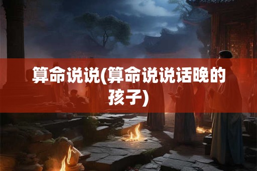 算命说说(算命说说话晚的孩子)
