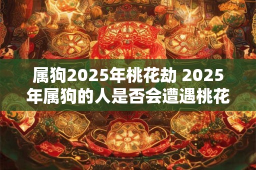 属狗2025年桃花劫 2025年属狗的人是否会遭遇桃花劫