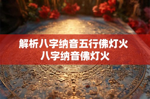 解析八字纳音五行佛灯火 八字纳音佛灯火