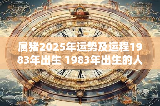 属猪2025年运势及运程1983年出生 1983年出生的人属猪2025年运势如何