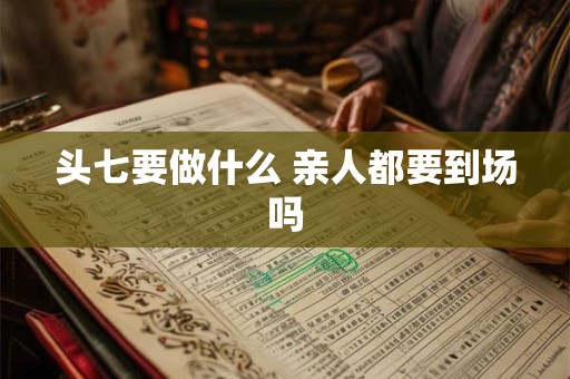 头七要做什么 亲人都要到场吗 头七要做什么 亲人都要到场吗