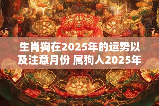 生肖狗在2025年的运势以及注意月份 属狗人2025年禁忌