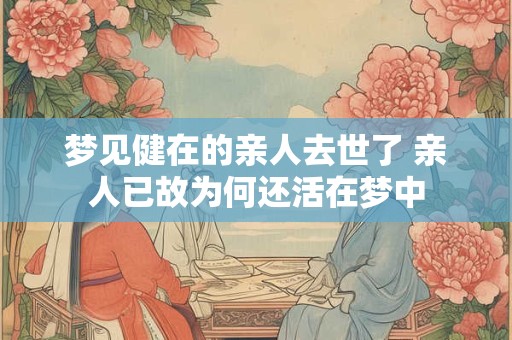 梦见健在的亲人去世了 亲人已故为何还活在梦中