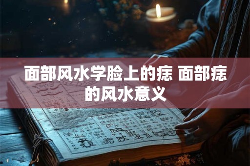 面部风水学脸上的痣 面部痣的风水意义
