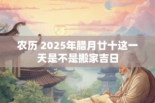 农历 2025年腊月廿十这一天是不是搬家吉日