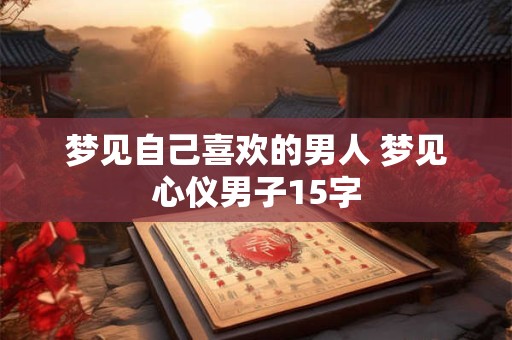 梦见自己喜欢的男人 梦见心仪男子15字