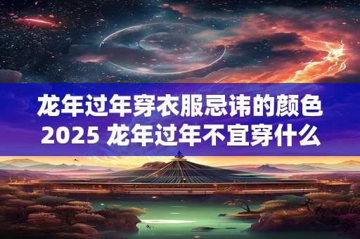 龙年过年穿衣服忌讳的颜色2025 龙年过年不宜穿什么颜色