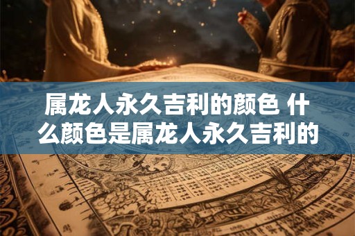 属龙人永久吉利的颜色 什么颜色是属龙人永久吉利的