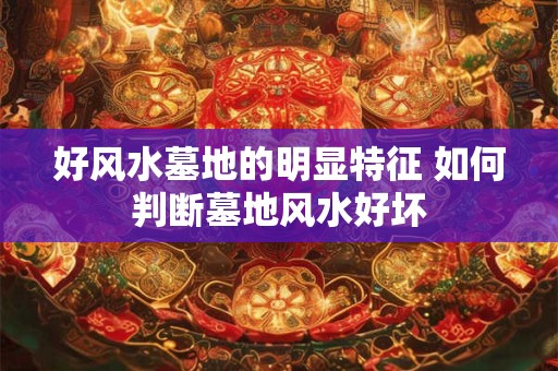 好风水墓地的明显特征 如何判断墓地风水好坏