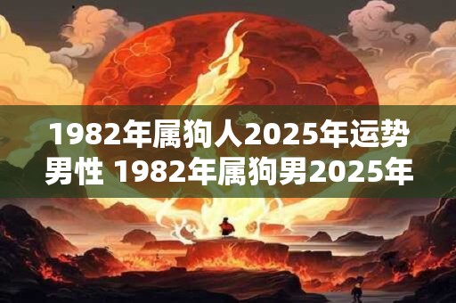 1982年属狗人2025年运势男性 1982年属狗男2025年运势如何