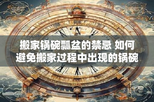 搬家锅碗瓢盆的禁忌 如何避免搬家过程中出现的锅碗瓢盆禁忌