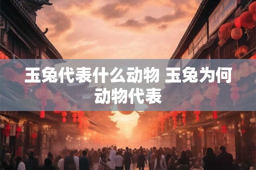 玉兔代表什么动物 玉兔为何动物代表