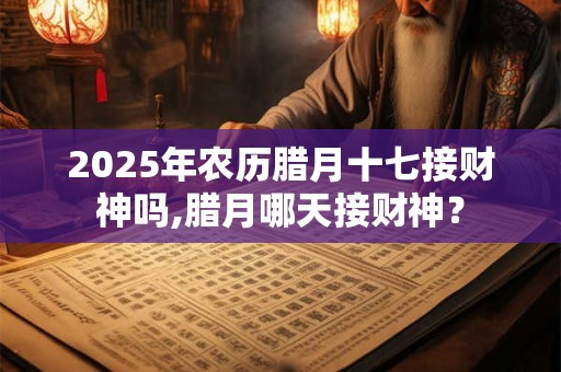 2025年农历腊月十七接财神吗,腊月哪天接财神？