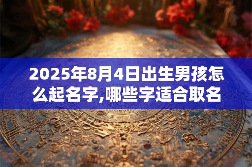 2025年8月4日出生男孩怎么起名字,哪些字适合取名