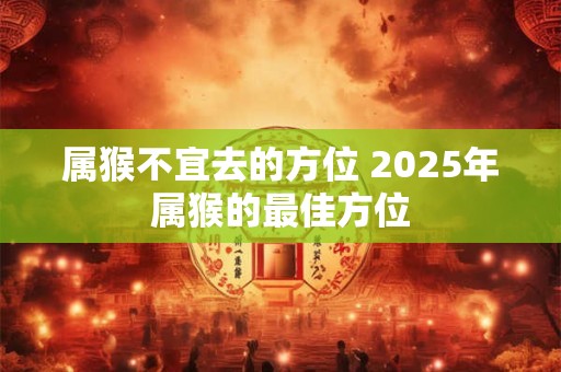 属猴不宜去的方位 2025年属猴的最佳方位