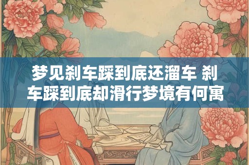 梦见刹车踩到底还溜车 刹车踩到底却滑行梦境有何寓意
