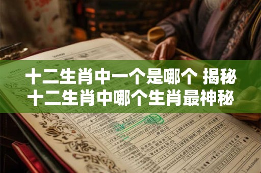 十二生肖中一个是哪个 揭秘十二生肖中哪个生肖最神秘