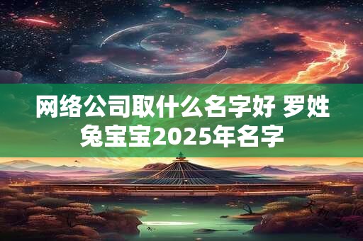 网络公司取什么名字好 罗姓兔宝宝2025年名字
