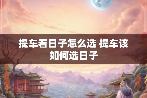 提车看日子怎么选 提车该如何选日子