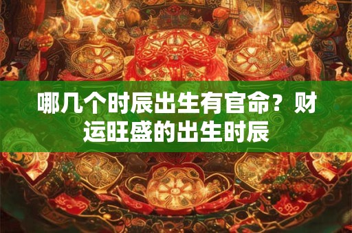 哪几个时辰出生有官命？财运旺盛的出生时辰