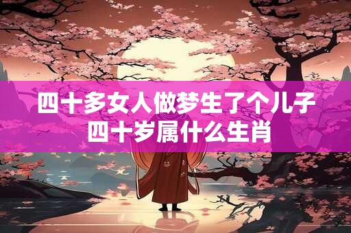 四十多女人做梦生了个儿子 四十岁属什么生肖