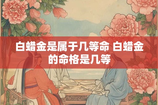 白蜡金是属于几等命 白蜡金的命格是几等