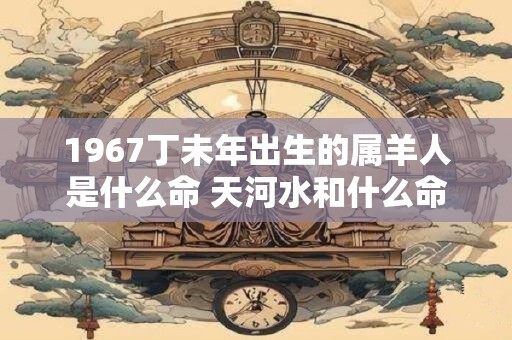 1967丁未年出生的属羊人是什么命 天河水和什么命最配