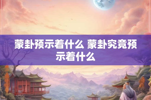 蒙卦预示着什么 蒙卦究竟预示着什么