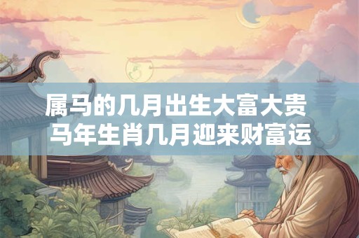 属马的几月出生大富大贵 马年生肖几月迎来财富运