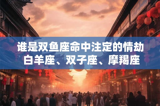 谁是双鱼座命中注定的情劫 白羊座、双子座、摩羯座