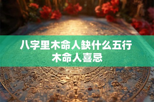八字里木命人缺什么五行 木命人喜忌