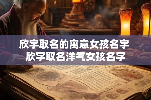 欣字取名的寓意女孩名字 欣字取名洋气女孩名字